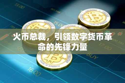 火币总裁，引领数字货币革命的先锋力量