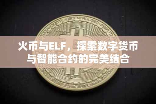 火币与ELF，探索数字货币与智能合约的完美结合