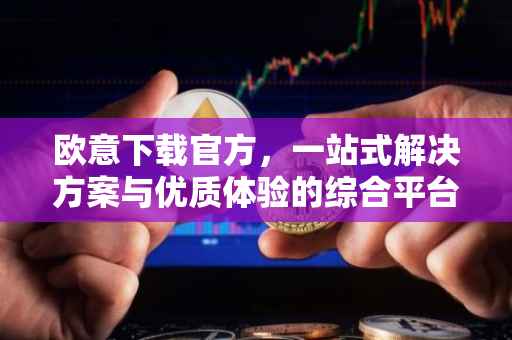 欧意下载官方，一站式解决方案与优质体验的综合平台