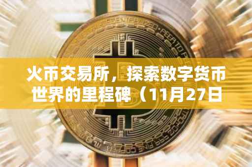 火币交易所，探索数字货币世界的里程碑（11月27日深度解析）