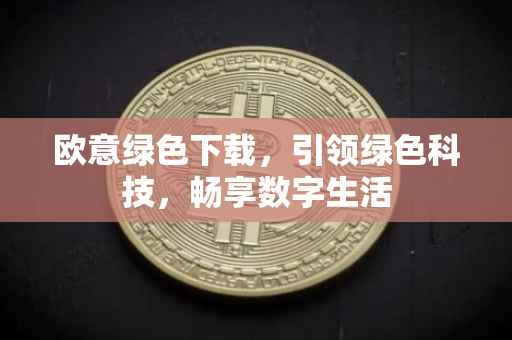 欧意绿色下载，引领绿色科技，畅享数字生活