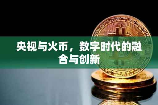 央视与火币，数字时代的融合与创新
