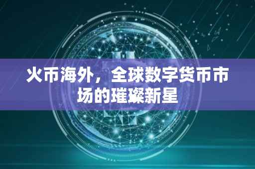 火币海外，全球数字货币市场的璀璨新星