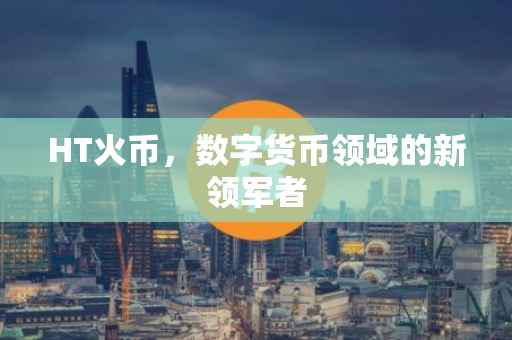 HT火币，数字货币领域的新领军者