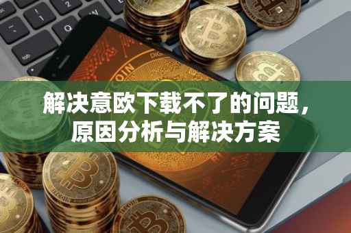 解决意欧下载不了的问题，原因分析与解决方案