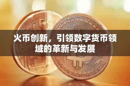 火币创新，引领数字货币领域的革新与发展