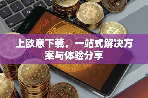 上欧意下载，一站式解决方案与体验分享