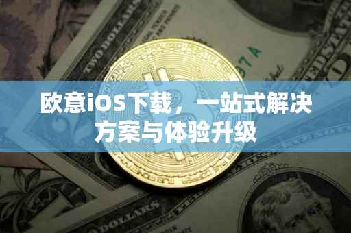 欧意iOS下载，一站式解决方案与体验升级