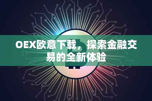 OEX欧意下载，探索金融交易的全新体验