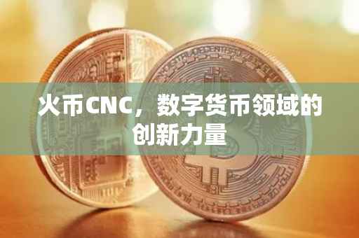 火币CNC，数字货币领域的创新力量