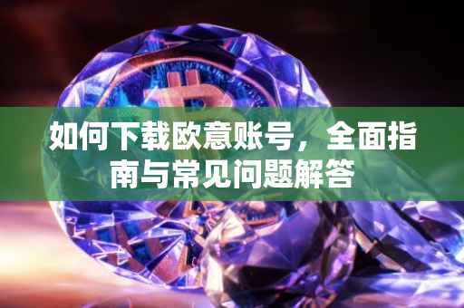如何下载欧意账号，全面指南与常见问题解答