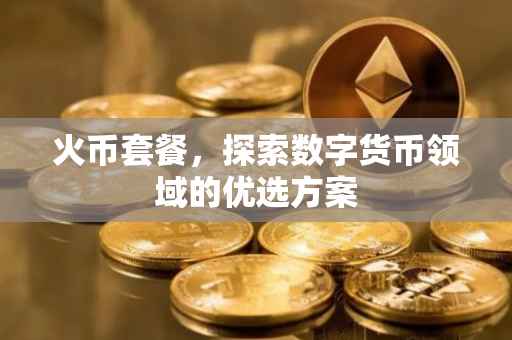 火币套餐，探索数字货币领域的优选方案