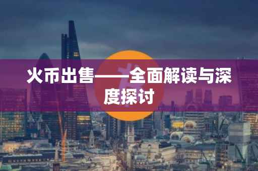 火币出售——全面解读与深度探讨