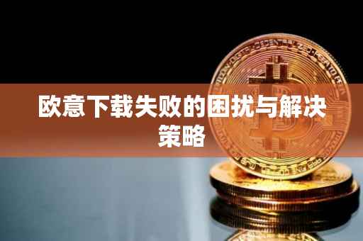 欧意下载失败的困扰与解决策略