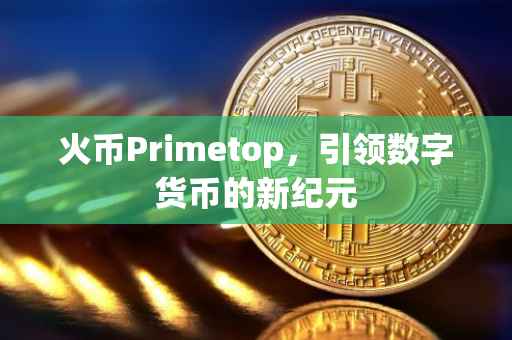 火币Primetop，引领数字货币的新纪元