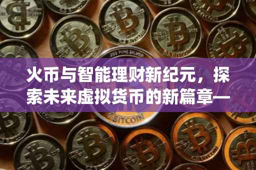 火币与智能理财新纪元，探索未来虚拟货币的新篇章——以bags为关键词