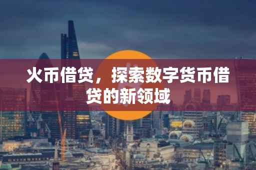 火币借贷，探索数字货币借贷的新领域