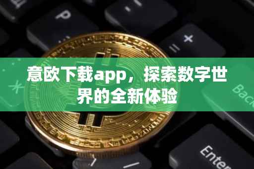 意欧下载app，探索数字世界的全新体验