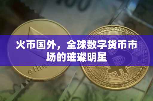 火币国外，全球数字货币市场的璀璨明星