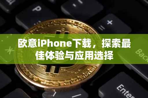 欧意iPhone下载，探索最佳体验与应用选择