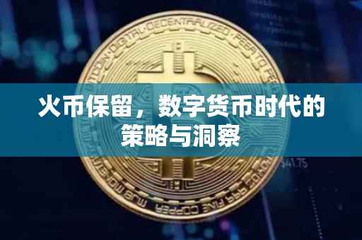 火币保留，数字货币时代的策略与洞察