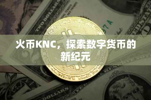 火币KNC，探索数字货币的新纪元