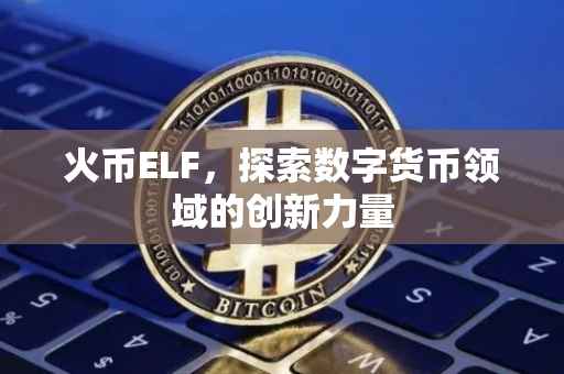 火币ELF，探索数字货币领域的创新力量