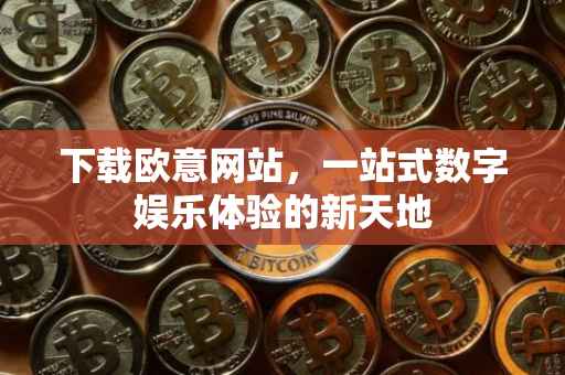 下载欧意网站，一站式数字娱乐体验的新天地