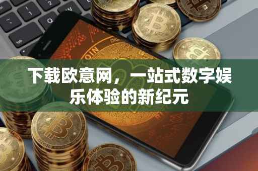下载欧意网，一站式数字娱乐体验的新纪元