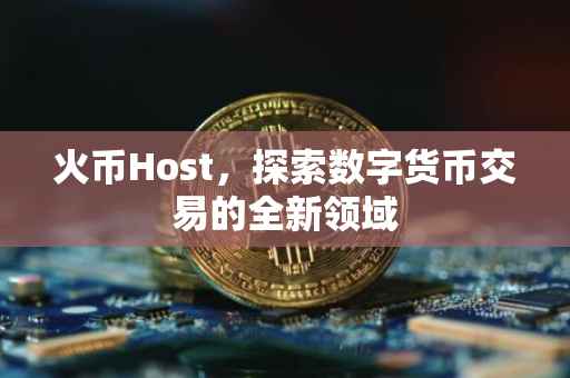 火币Host，探索数字货币交易的全新领域