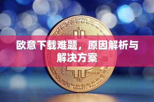 欧意下载难题，原因解析与解决方案