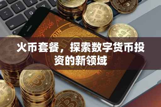 火币套餐，探索数字货币投资的新领域