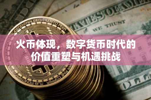 火币体现，数字货币时代的价值重塑与机遇挑战