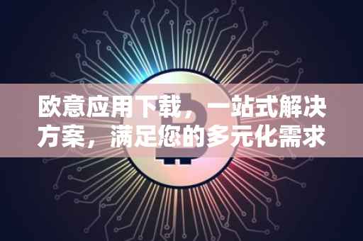 欧意应用下载，一站式解决方案，满足您的多元化需求