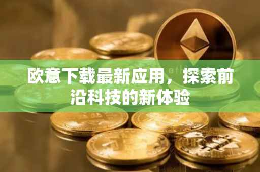 欧意下载最新应用，探索前沿科技的新体验