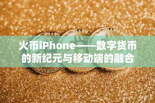 火币iPhone——数字货币的新纪元与移动端的融合