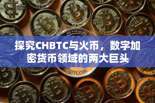 探究CHBTC与火币，数字加密货币领域的两大巨头