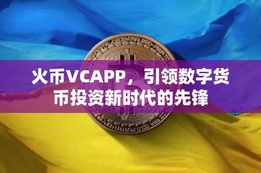 火币VCAPP，引领数字货币投资新时代的先锋