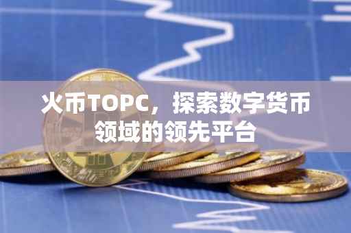 火币TOPC，探索数字货币领域的领先平台