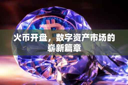 火币开盘，数字资产市场的崭新篇章