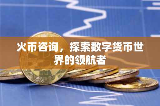 火币咨询，探索数字货币世界的领航者