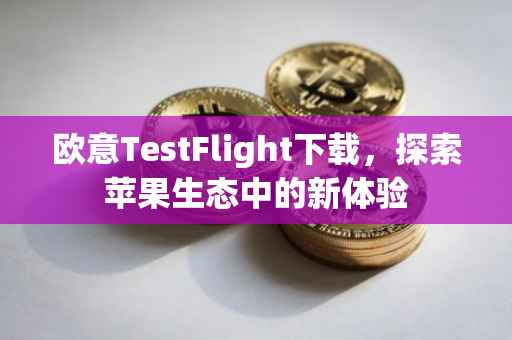 欧意TestFlight下载，探索苹果生态中的新体验