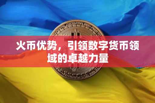火币优势，引领数字货币领域的卓越力量