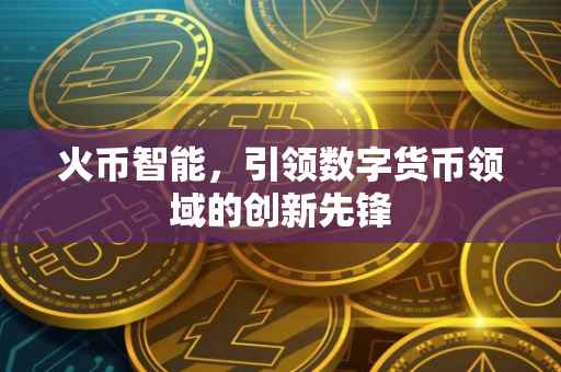 火币智能，引领数字货币领域的创新先锋