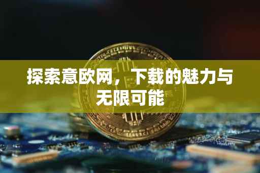 探索意欧网，下载的魅力与无限可能