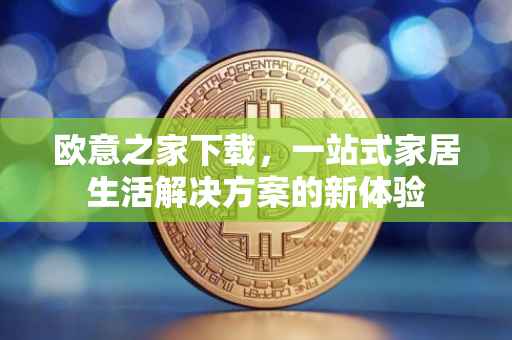 欧意之家下载，一站式家居生活解决方案的新体验