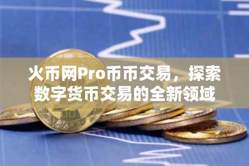 火币网Pro币币交易，探索数字货币交易的全新领域