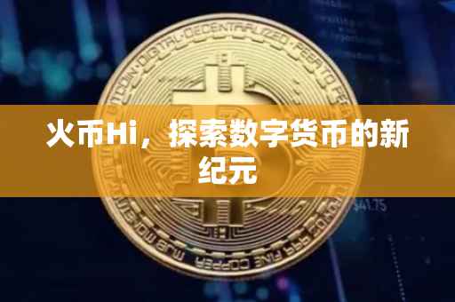 火币Hi，探索数字货币的新纪元