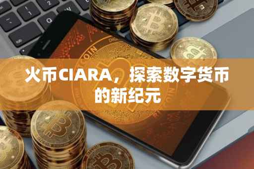 火币CIARA，探索数字货币的新纪元