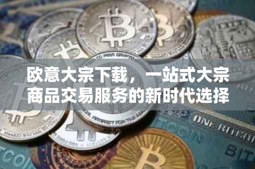 欧意大宗下载，一站式大宗商品交易服务的新时代选择
